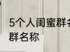 5个人闺蜜群名称搞笑 沙雕5个人闺蜜群名称