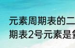 元素周期表的二号元素是什么 元素周期表2号元素是氦吗