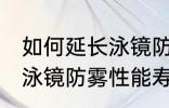 如何延长泳镜防雾性能寿命 怎么延长泳镜防雾性能寿命