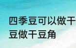 四季豆可以做干豆角吗 能不能用四季豆做干豆角