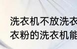 洗衣机不放洗衣粉能洗干净吗 不用洗衣粉的洗衣机能洗干净衣服吗