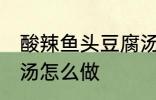 酸辣鱼头豆腐汤的做法 酸辣鱼头豆腐汤怎么做