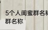 5个人闺蜜群名称搞笑 沙雕5个人闺蜜群名称