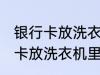 银行卡放洗衣机里洗了还能用吗 银行卡放洗衣机里洗了还能不能用