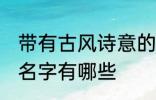 带有古风诗意的名字 带有古风诗意的名字有哪些