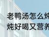 老鸭汤怎么炖好喝又营养 老鸭汤如何炖好喝又营养