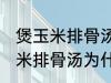 煲玉米排骨汤怎么汤成白色的了 煲玉米排骨汤为什么汤成了白色的了