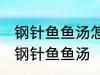 钢针鱼鱼汤怎样做好喝 怎样做好喝的钢针鱼鱼汤