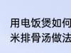 用电饭煲如何做玉米排骨汤 电饭煲玉米排骨汤做法