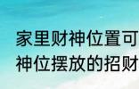 家里财神位置可以放什么东西 家里财神位摆放的招财物品