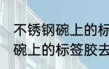 不锈钢碗上的标签胶怎么去除 不锈钢碗上的标签胶去除技巧