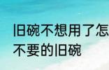 旧碗不想用了怎么处理 如何处理家里不要的旧碗