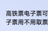 高铁票电子票可以不取票吗 高铁票电子票用不用取票