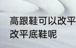 高跟鞋可以改平底鞋吗 高跟鞋能不能改平底鞋呢