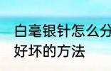 白毫银针怎么分辨好坏 白毫银针辨别好坏的方法