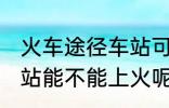 火车途径车站可以上车吗 火车途径车站能不能上火呢